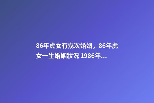 86年虎女有幾次婚姻，86年虎女一生婚姻狀況 1986年屬虎女一生有幾次婚姻，1986年的虎女,要經歷幾段婚姻-第1張-觀點-玄機派